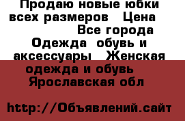 Продаю новые юбки всех размеров › Цена ­ 2800-4300 - Все города Одежда, обувь и аксессуары » Женская одежда и обувь   . Ярославская обл.